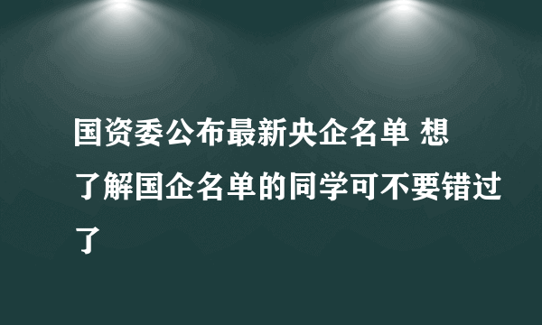 国资委公布最新央企名单 想了解国企名单的同学可不要错过了