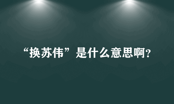 “换苏伟”是什么意思啊？