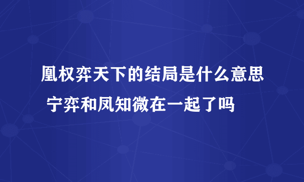 凰权弈天下的结局是什么意思 宁弈和凤知微在一起了吗