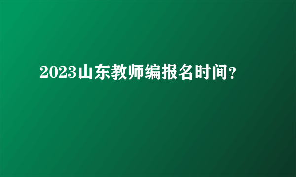 2023山东教师编报名时间？