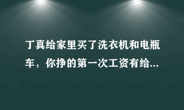 丁真给家里买了洗衣机和电瓶车，你挣的第一次工资有给家人买过东西吗？