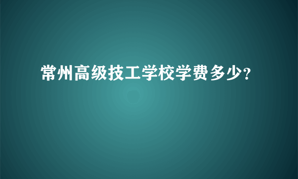 常州高级技工学校学费多少？