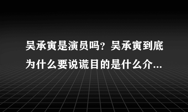 吴承寅是演员吗？吴承寅到底为什么要说谎目的是什么介绍_飞外网