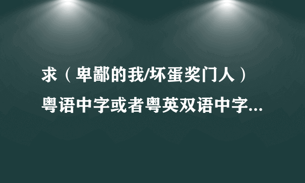 求（卑鄙的我/坏蛋奖门人）粤语中字或者粤英双语中字 ,发企鹅378602047