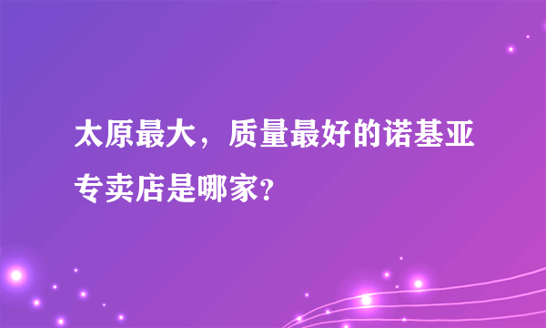 太原最大，质量最好的诺基亚专卖店是哪家？