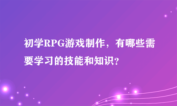 初学RPG游戏制作，有哪些需要学习的技能和知识？