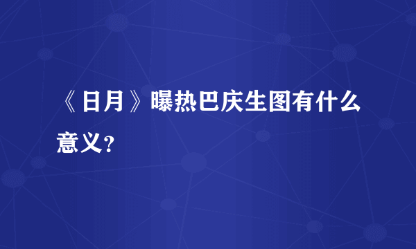 《日月》曝热巴庆生图有什么意义？