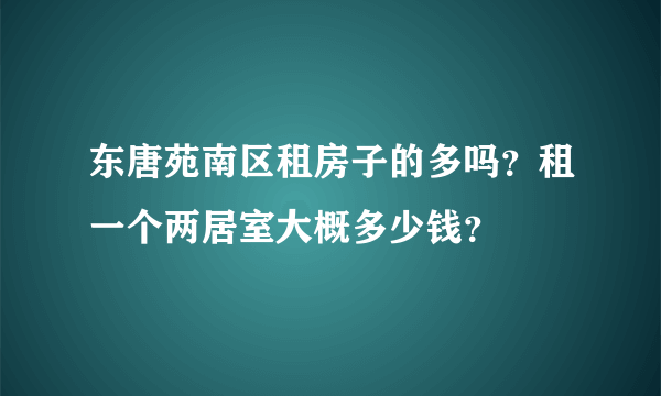 东唐苑南区租房子的多吗？租一个两居室大概多少钱？