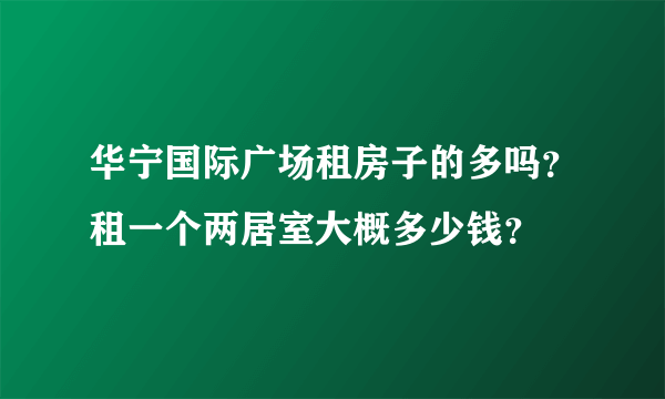 华宁国际广场租房子的多吗？租一个两居室大概多少钱？