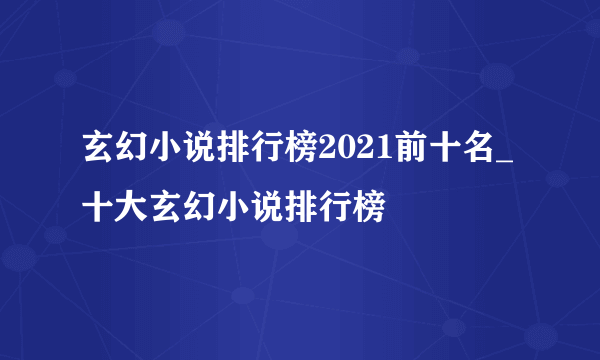 玄幻小说排行榜2021前十名_十大玄幻小说排行榜