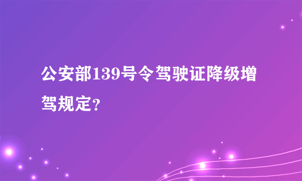 公安部139号令驾驶证降级增驾规定？