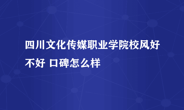 四川文化传媒职业学院校风好不好 口碑怎么样