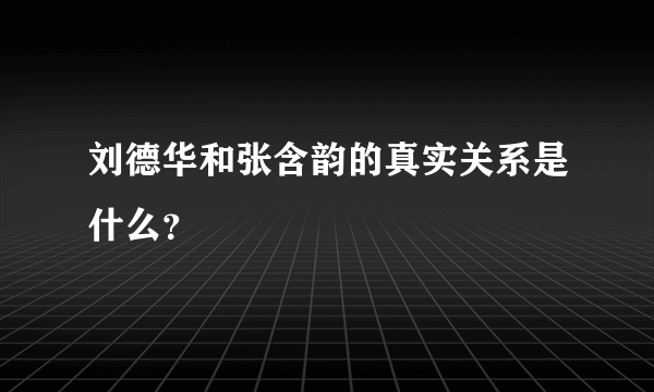 刘德华和张含韵的真实关系是什么？