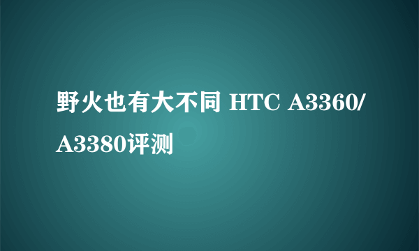 野火也有大不同 HTC A3360/A3380评测