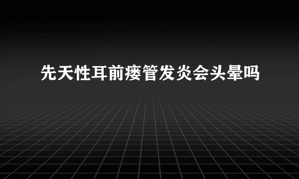 先天性耳前瘘管发炎会头晕吗