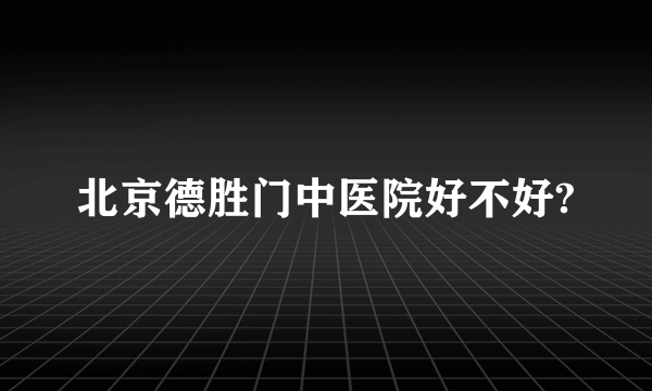 北京德胜门中医院好不好?