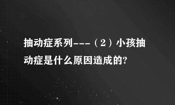 抽动症系列---（2）小孩抽动症是什么原因造成的?