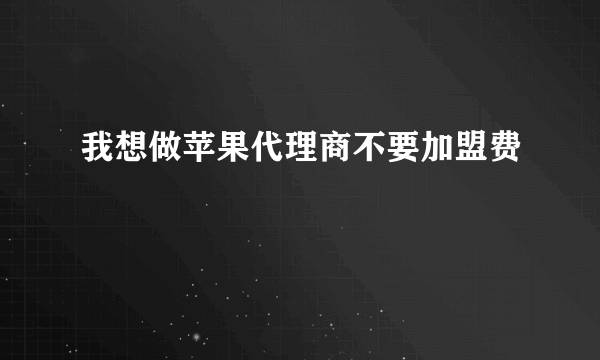 我想做苹果代理商不要加盟费