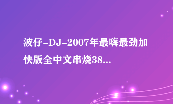 波仔-DJ-2007年最嗨最劲加快版全中文串烧38：21分钟是什么歌？