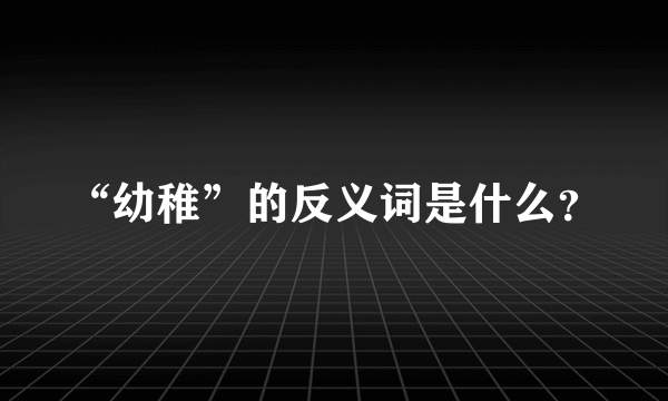 “幼稚”的反义词是什么？