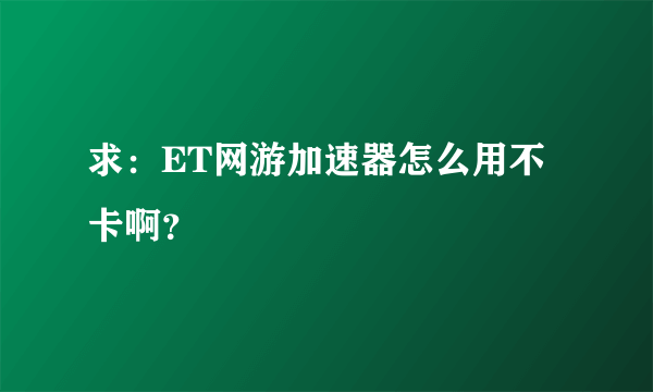 求：ET网游加速器怎么用不卡啊？