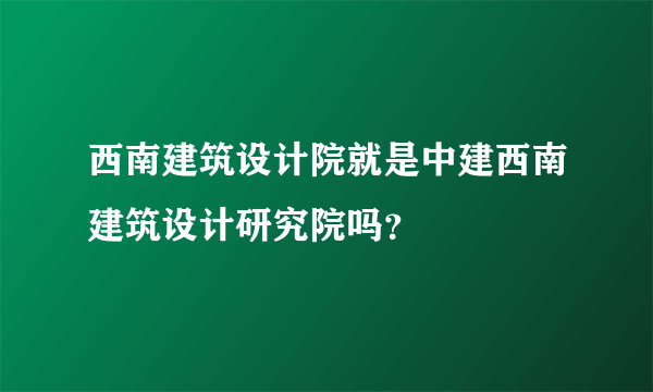 西南建筑设计院就是中建西南建筑设计研究院吗？