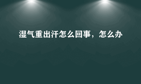 湿气重出汗怎么回事，怎么办