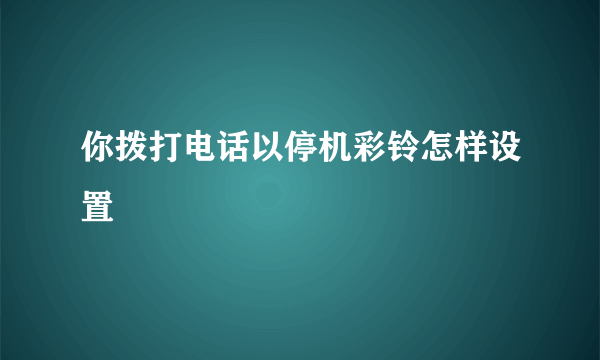 你拨打电话以停机彩铃怎样设置