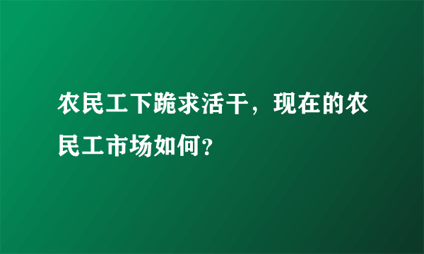 农民工下跪求活干，现在的农民工市场如何？