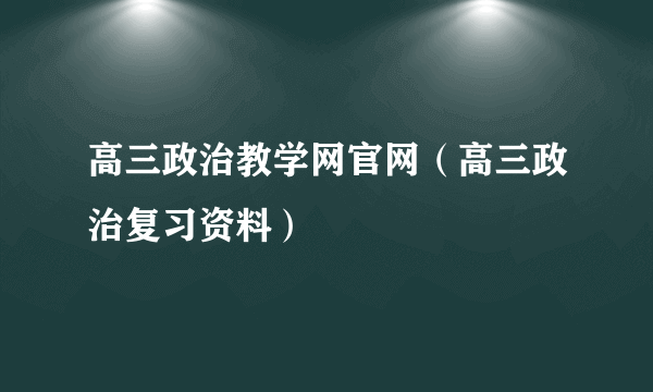 高三政治教学网官网（高三政治复习资料）