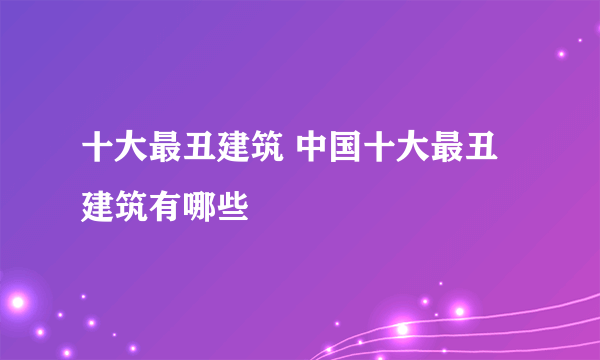 十大最丑建筑 中国十大最丑建筑有哪些