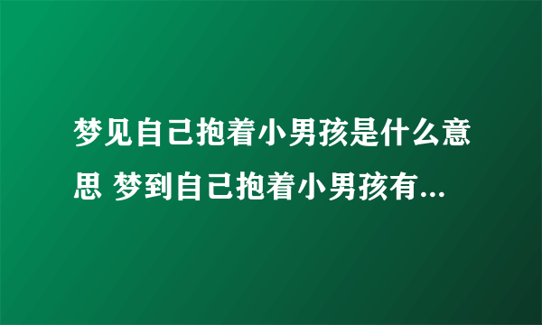 梦见自己抱着小男孩是什么意思 梦到自己抱着小男孩有什么预兆