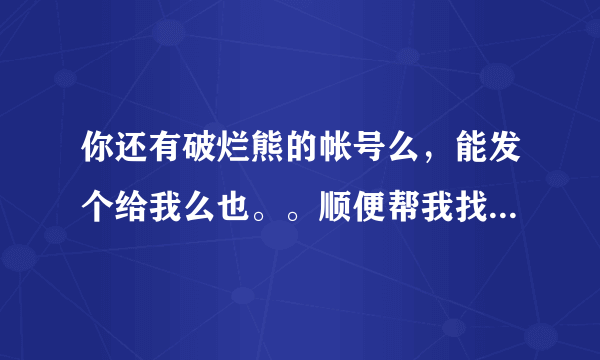 你还有破烂熊的帐号么，能发个给我么也。。顺便帮我找一下斯巴达克斯第一季下载谢谢了！