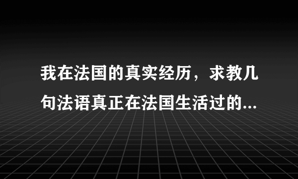 我在法国的真实经历，求教几句法语真正在法国生活过的学长学姐帮帮忙