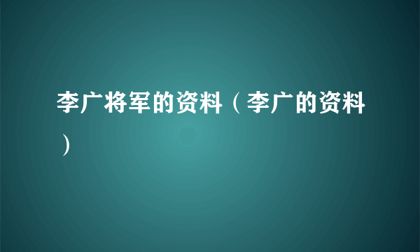 李广将军的资料（李广的资料）