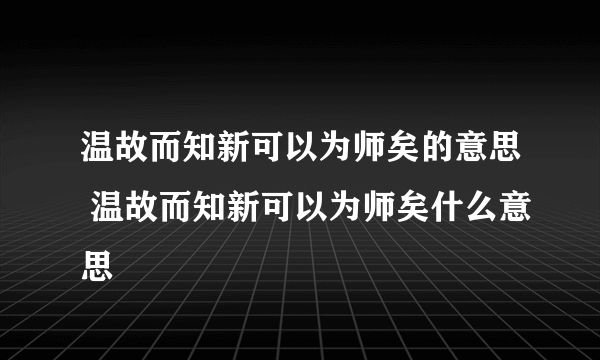 温故而知新可以为师矣的意思 温故而知新可以为师矣什么意思