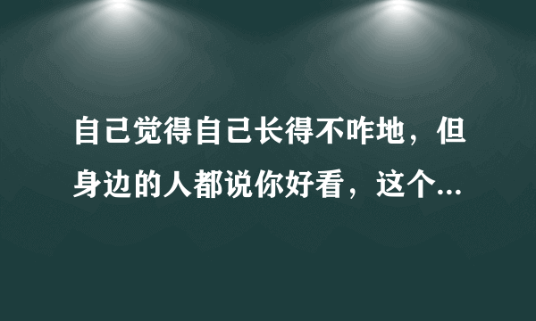 自己觉得自己长得不咋地，但身边的人都说你好看，这个人算是长得可以吗？