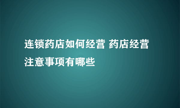 连锁药店如何经营 药店经营注意事项有哪些