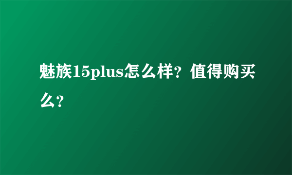 魅族15plus怎么样？值得购买么？