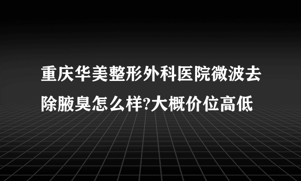 重庆华美整形外科医院微波去除腋臭怎么样?大概价位高低