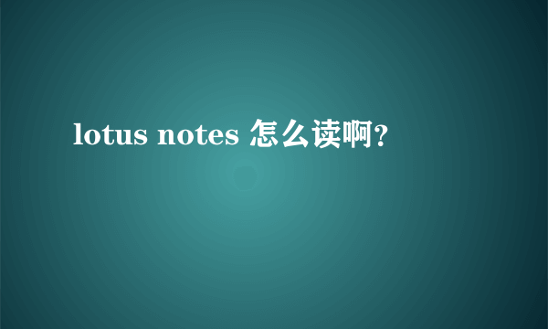 lotus notes 怎么读啊？