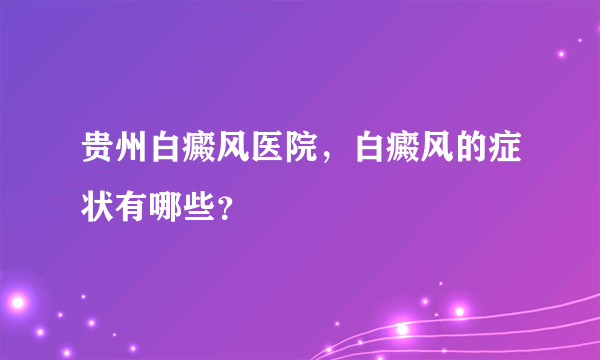 贵州白癜风医院，白癜风的症状有哪些？