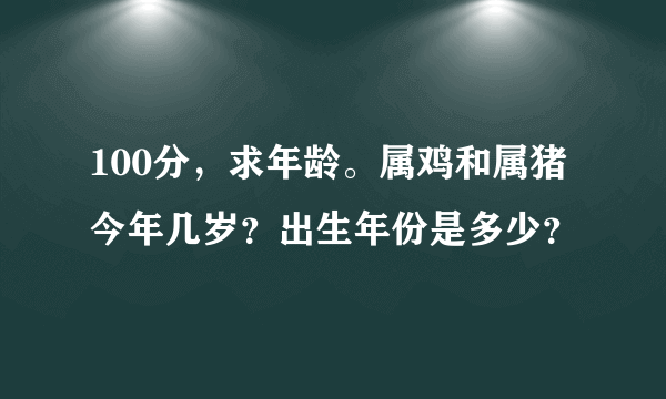 100分，求年龄。属鸡和属猪今年几岁？出生年份是多少？