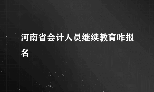 河南省会计人员继续教育咋报名