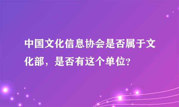 中国文化信息协会是否属于文化部，是否有这个单位？