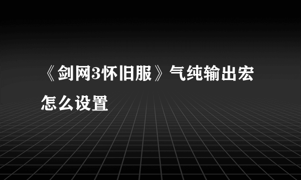 《剑网3怀旧服》气纯输出宏怎么设置