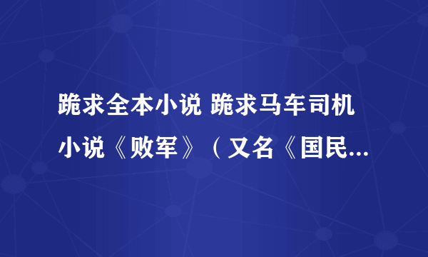 跪求全本小说 跪求马车司机小说《败军》（又名《国民党王牌军覆灭记——败军） 作者 马车司机 一定要全本