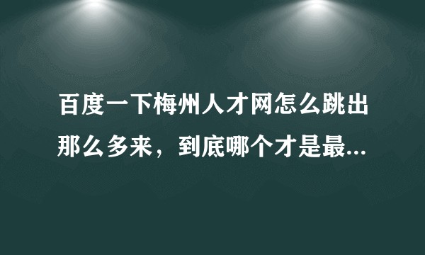 百度一下梅州人才网怎么跳出那么多来，到底哪个才是最专业，信息会不会虚假？