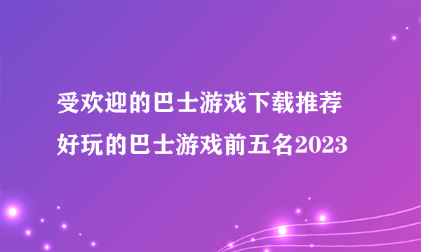 受欢迎的巴士游戏下载推荐 好玩的巴士游戏前五名2023