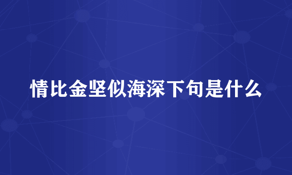 情比金坚似海深下句是什么